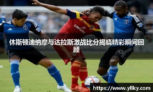 休斯顿迪纳摩与达拉斯激战比分揭晓精彩瞬间回顾